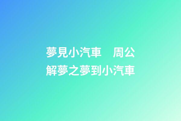 夢見小汽車　周公解夢之夢到小汽車